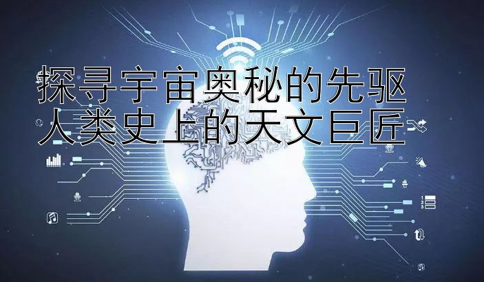 探寻宇宙奥秘的先驱  
人类史上的天文巨匠