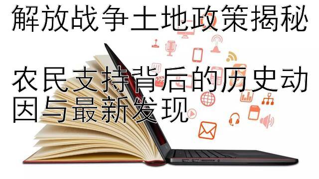 解放战争土地政策揭秘  
农民支持背后的历史动因与最新发现