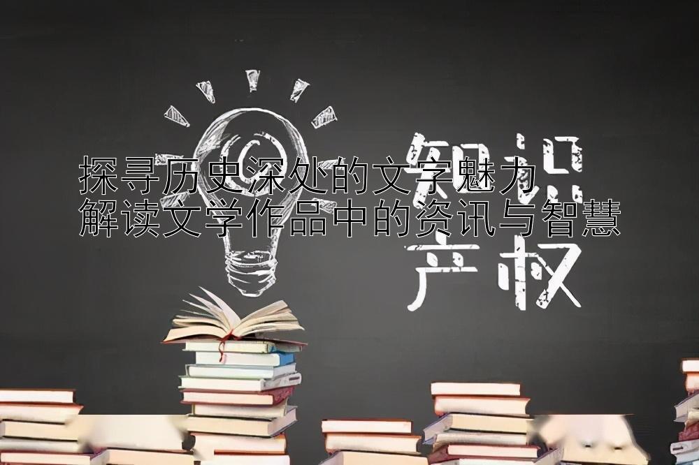 探寻历史深处的文字魅力  
解读文学作品中的资讯与智慧