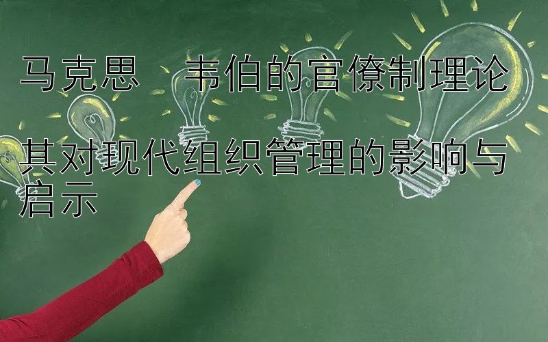 马克思・韦伯的官僚制理论 腾讯奇趣分分彩回血 其对现代组织管理的影响与启示