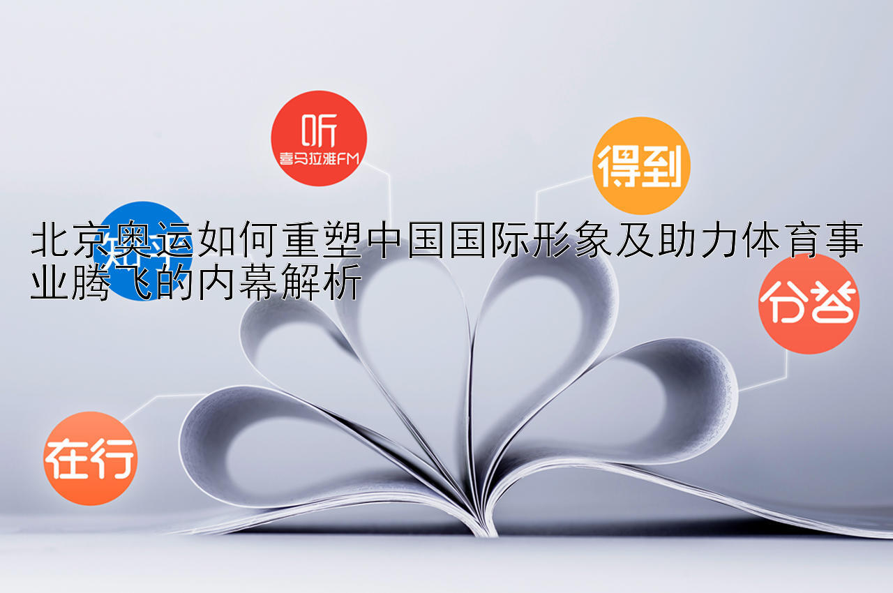 北京奥运如何重塑中国国际形象及助力体育事业腾飞的内幕解析