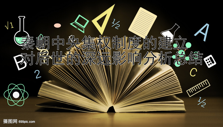 秦朝中央集权制度的建立  
对后世的深远影响分析总结