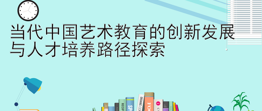 当代中国艺术教育的创新发展 大发官网精准计划 与人才培养路径探索