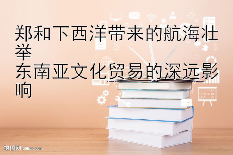 郑和下西洋带来的航海壮举  
东南亚文化贸易的深远影响